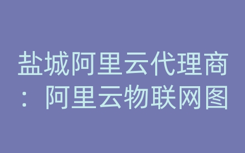 盐城阿里云代理商：阿里云物联网图