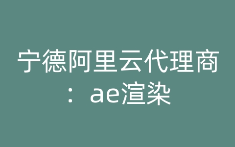 宁德阿里云代理商：ae渲染