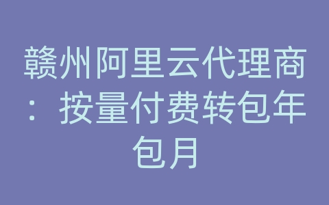 赣州阿里云代理商：按量付费转包年包月