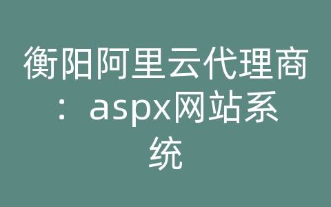 衡阳阿里云代理商：aspx网站系统