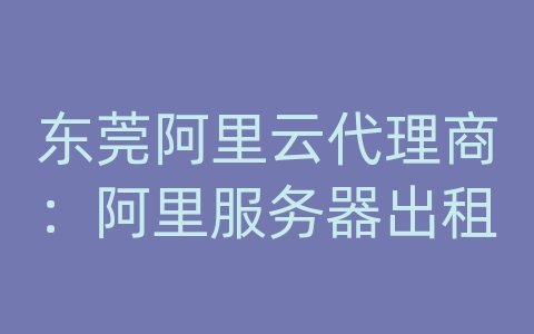 东莞阿里云代理商：阿里服务器出租