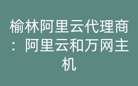 榆林阿里云代理商：阿里云和万网主机