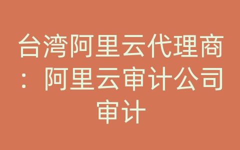 台湾阿里云代理商：阿里云审计公司审计