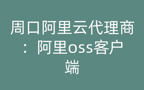 周口阿里云代理商：阿里oss客户端