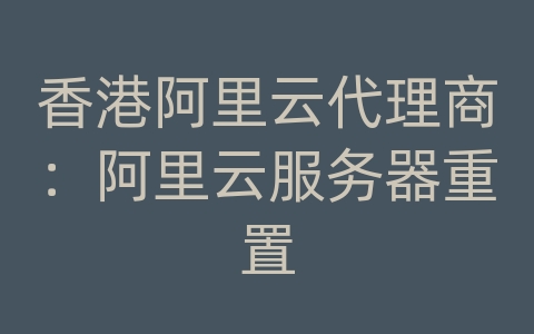 香港阿里云代理商：阿里云服务器重置