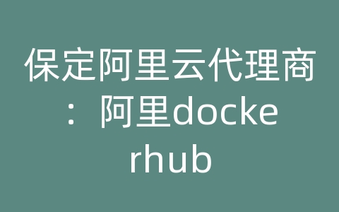 保定阿里云代理商：阿里dockerhub