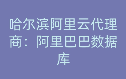 哈尔滨阿里云代理商：阿里巴巴数据库