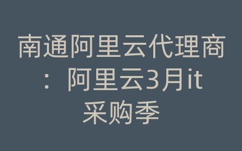 南通阿里云代理商：阿里云3月it采购季