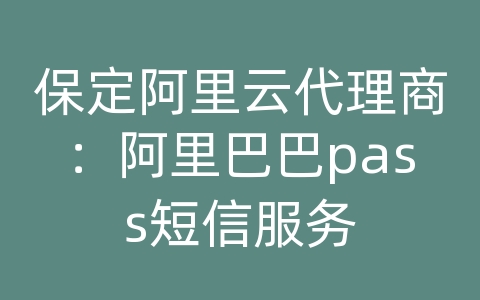 保定阿里云代理商：阿里巴巴pass短信服务