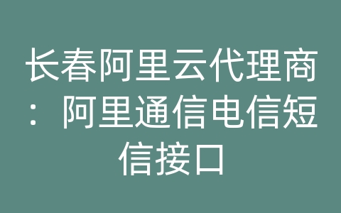 长春阿里云代理商：阿里通信电信短信接口