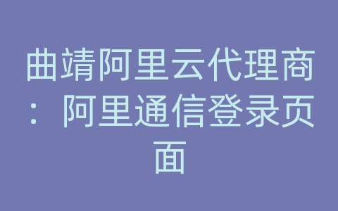 曲靖阿里云代理商：阿里通信登录页面