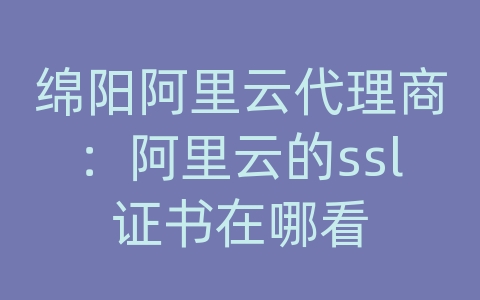 绵阳阿里云代理商：阿里云的ssl证书在哪看