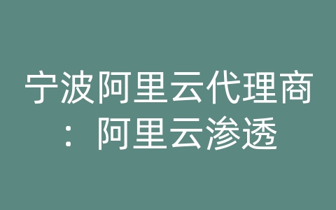 宁波阿里云代理商：阿里云渗透