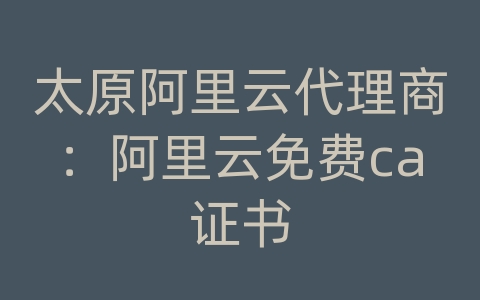 太原阿里云代理商：阿里云免费ca证书