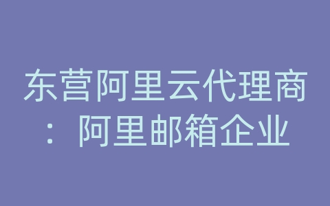 东营阿里云代理商：阿里邮箱企业