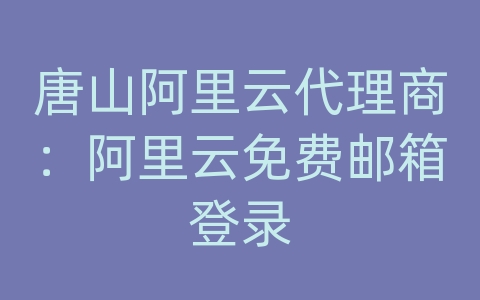 唐山阿里云代理商：阿里云免费邮箱登录