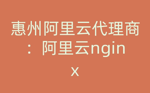 惠州阿里云代理商：阿里云nginx