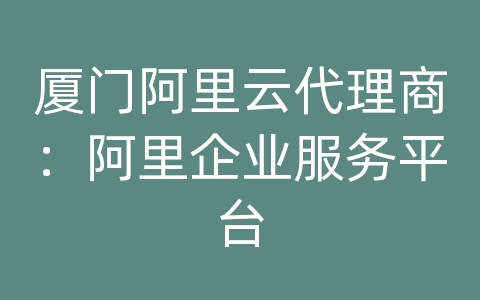 厦门阿里云代理商：阿里企业服务平台