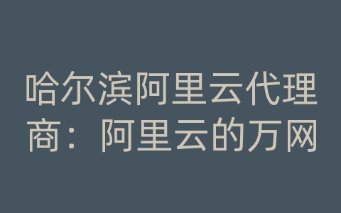 哈尔滨阿里云代理商：阿里云的万网