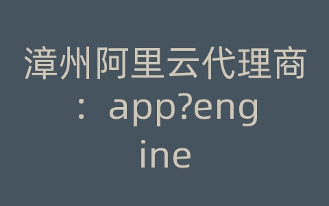 漳州阿里云代理商：app?engine