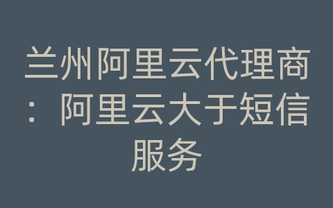 兰州阿里云代理商：阿里云大于短信服务