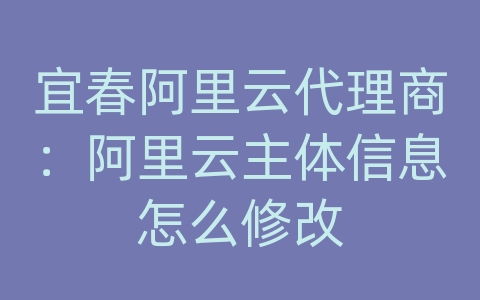 宜春阿里云代理商：阿里云主体信息怎么修改