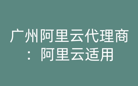 广州阿里云代理商：阿里云适用