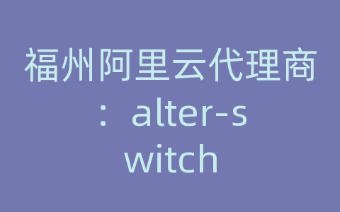 福州阿里云代理商：alter-switch