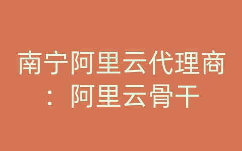 南宁阿里云代理商：阿里云骨干