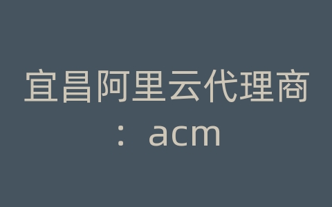 宜昌阿里云代理商：acm