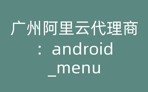 广州阿里云代理商：android_menu