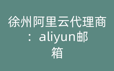 徐州阿里云代理商：aliyun邮箱