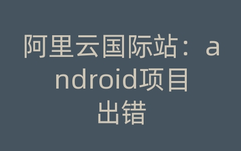 阿里云国际站：android项目出错