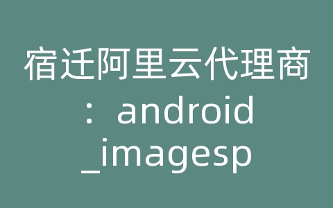 宿迁阿里云代理商：android_imagespan