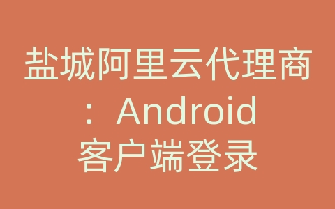 盐城阿里云代理商：Android客户端登录