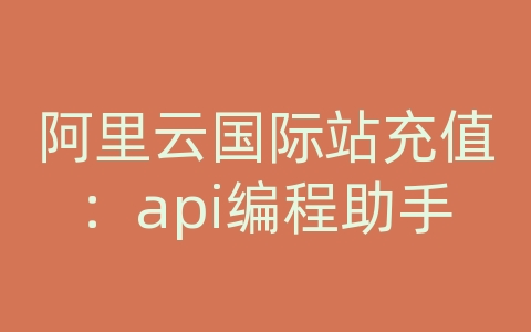 阿里云国际站充值：api编程助手