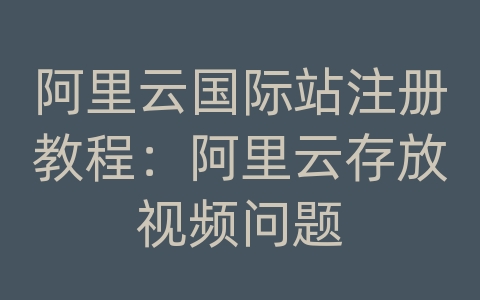 阿里云国际站注册教程：阿里云存放视频问题