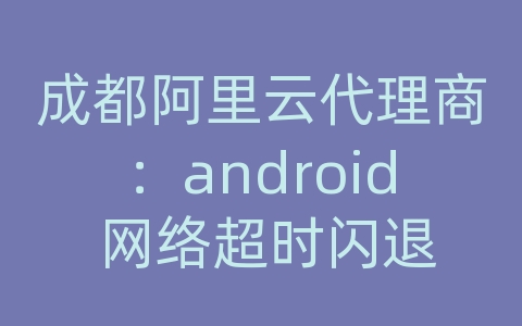 成都阿里云代理商：android 网络超时闪退