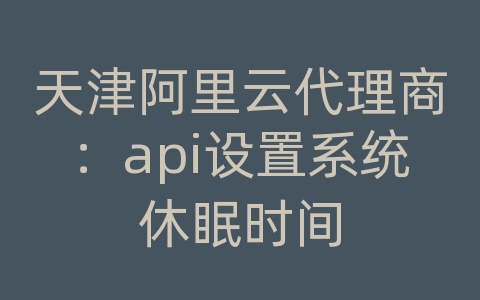 天津阿里云代理商：api设置系统休眠时间