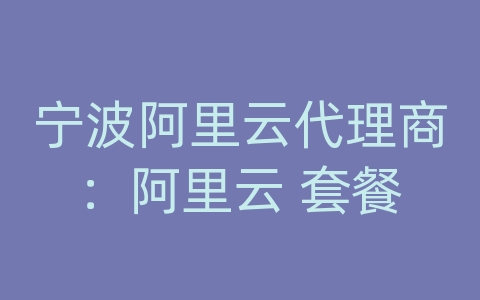 宁波阿里云代理商：阿里云 套餐