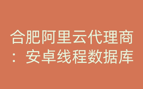 合肥阿里云代理商：安卓线程数据库