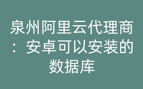 泉州阿里云代理商：安卓可以安装的数据库