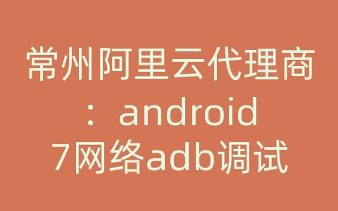 常州阿里云代理商：android7网络adb调试