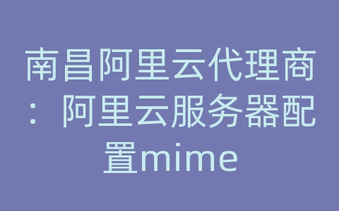 南昌阿里云代理商：阿里云服务器配置mime