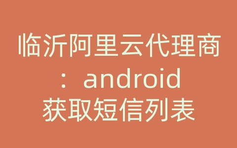 临沂阿里云代理商：android获取短信列表