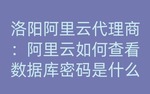 洛阳阿里云代理商：阿里云如何查看数据库密码是什么意思