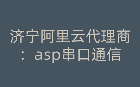 济宁阿里云代理商：asp串口通信