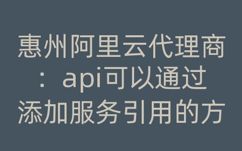 惠州阿里云代理商：api可以通过添加服务引用的方式做吗