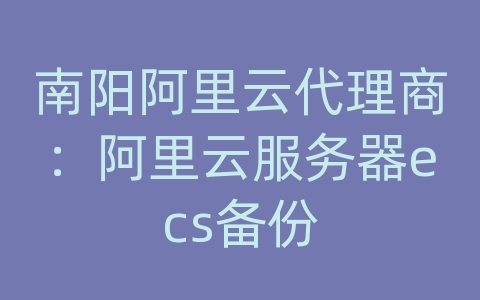 南阳阿里云代理商：阿里云服务器ecs备份