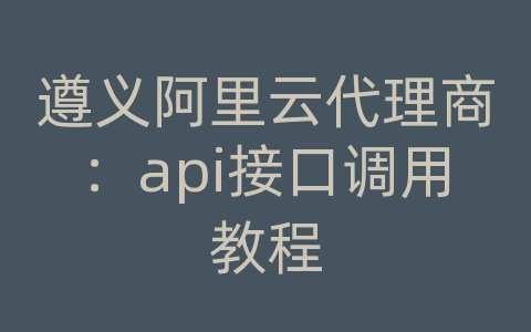 遵义阿里云代理商：api接口调用教程